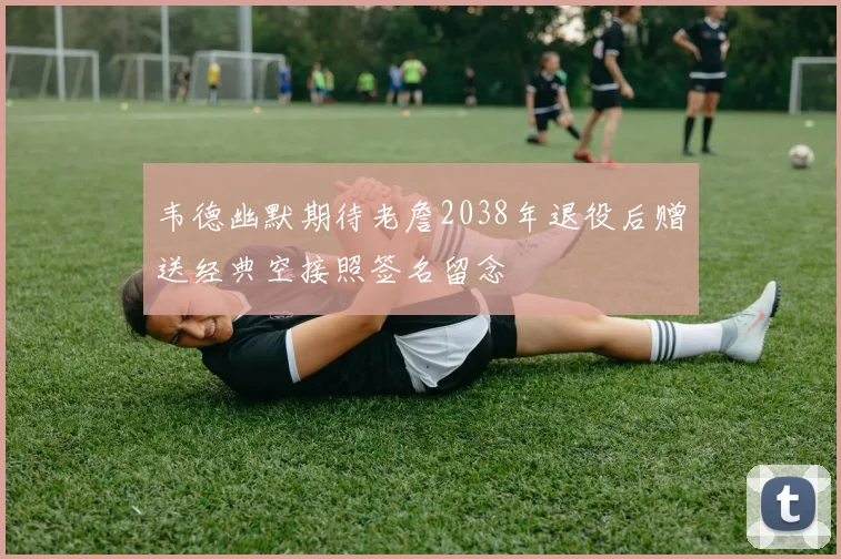 韦德幽默期待老詹2038年退役后赠送经典空接照签名留念