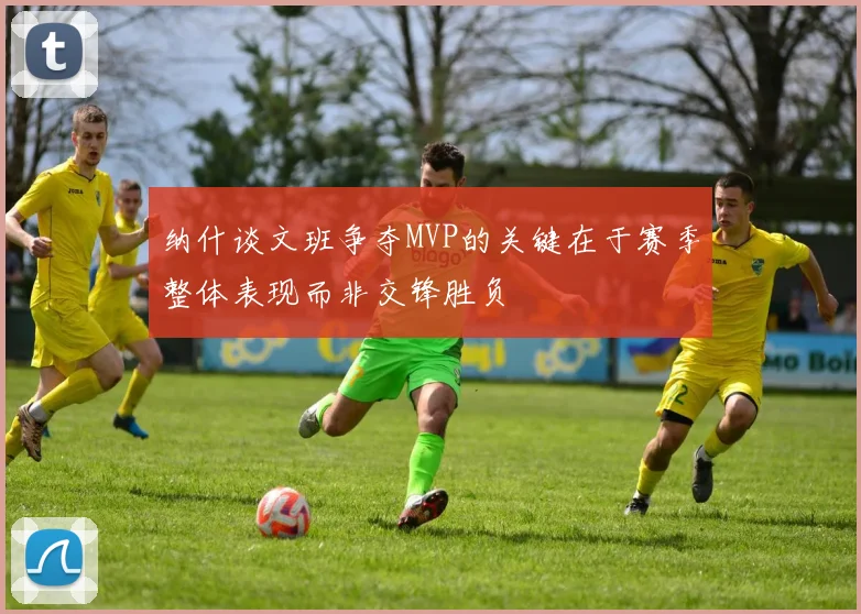 纳什谈文班争夺MVP的关键在于赛季整体表现而非交锋胜负