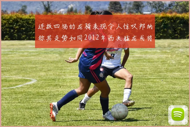 连扳四场的龙骑表现令人惊叹邦纳称其走势如同2012年西决猛龙或将顺利晋级