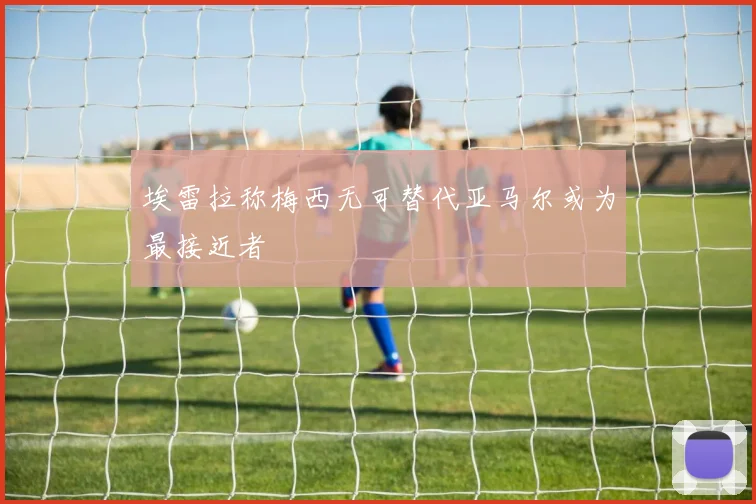 埃雷拉称梅西无可替代亚马尔或为最接近者