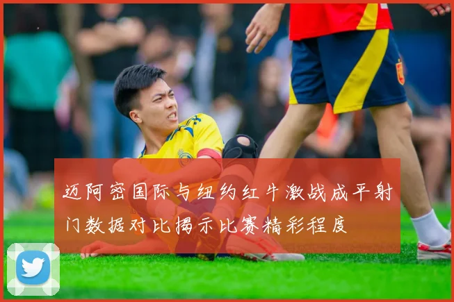 迈阿密国际与纽约红牛激战成平射门数据对比揭示比赛精彩程度