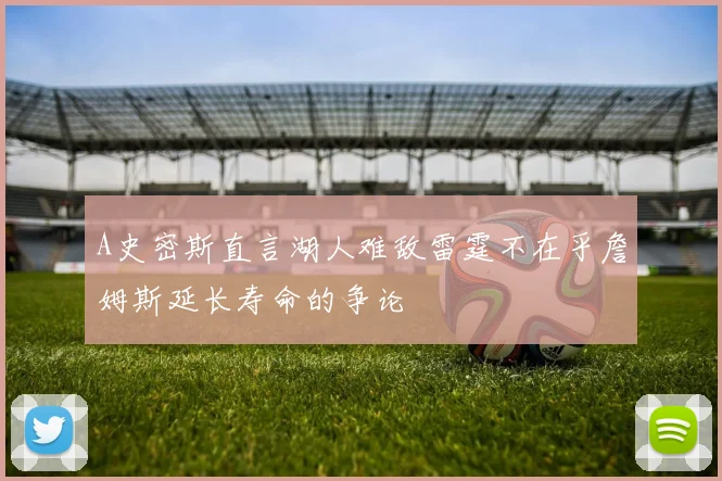 A史密斯直言湖人难敌雷霆不在乎詹姆斯延长寿命的争论