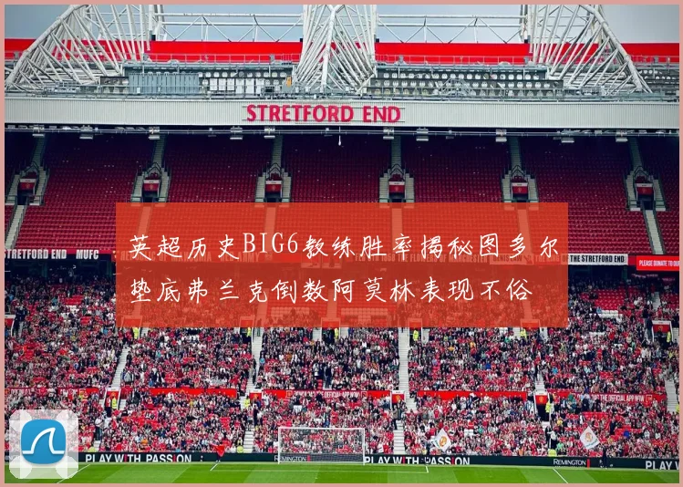 英超历史BIG6教练胜率揭秘图多尔垫底弗兰克倒数阿莫林表现不俗