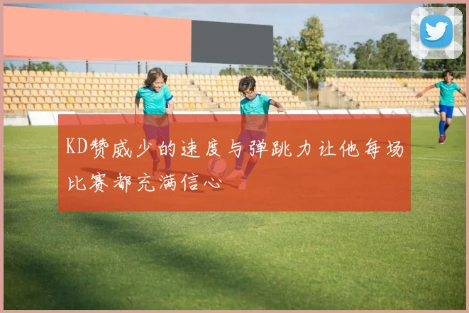KD赞威少的速度与弹跳力让他每场比赛都充满信心
