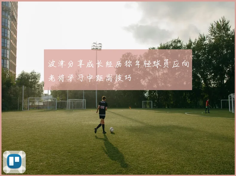 波津分享成长经历称年轻球员应向老将学习中距离技巧