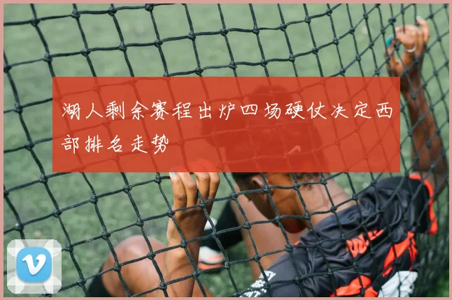 湖人剩余赛程出炉四场硬仗决定西部排名走势