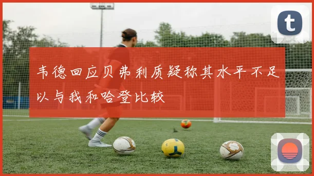 韦德回应贝弗利质疑称其水平不足以与我和哈登比较