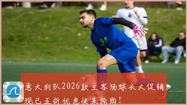 意大利队2026款主客场球衣大促销现已五折优惠快来抢购！
