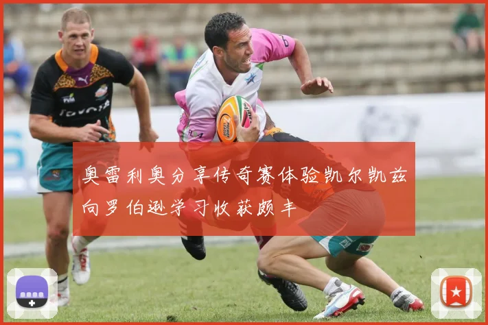 奥雷利奥分享传奇赛体验凯尔凯兹向罗伯逊学习收获颇丰