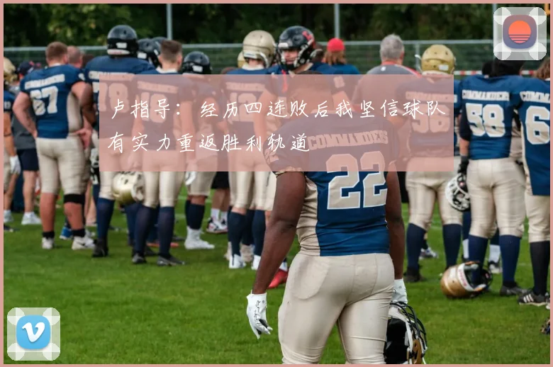 卢指导：经历四连败后我坚信球队有实力重返胜利轨道