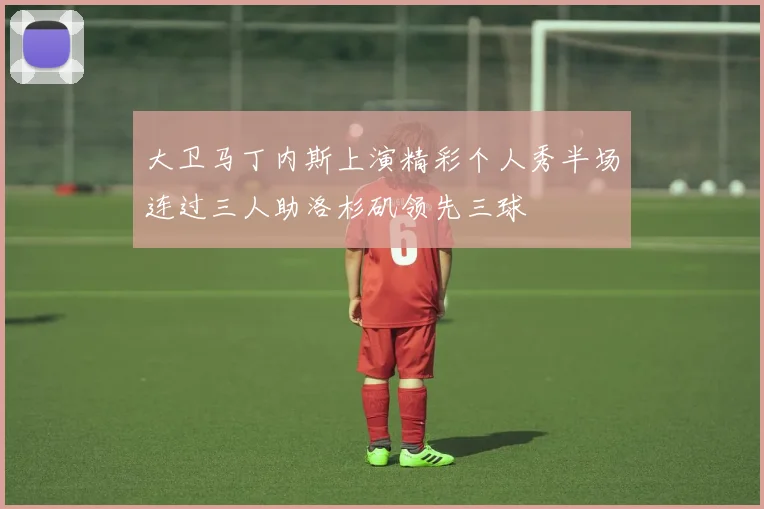 大卫马丁内斯上演精彩个人秀半场连过三人助洛杉矶领先三球