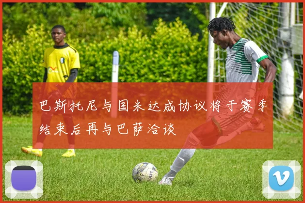 巴斯托尼与国米达成协议将于赛季结束后再与巴萨洽谈