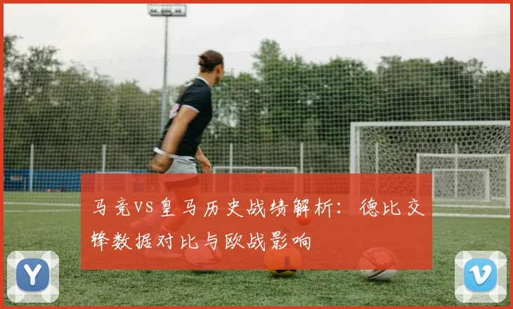 马竞vs皇马历史战绩解析：德比交锋数据对比与欧战影响