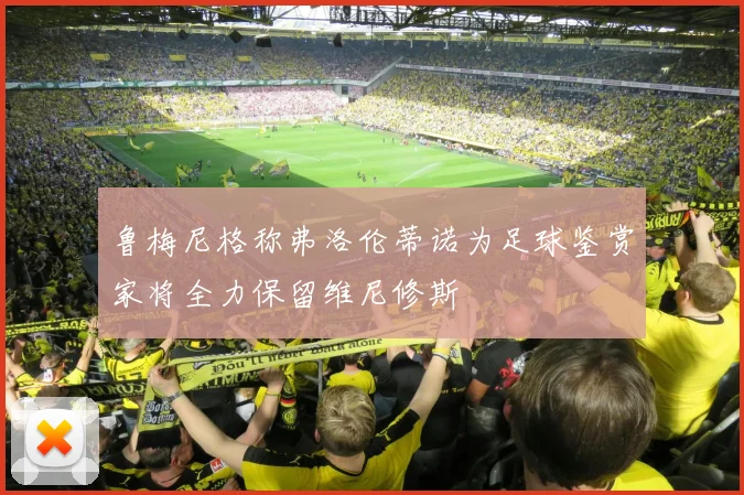 鲁梅尼格称弗洛伦蒂诺为足球鉴赏家将全力保留维尼修斯