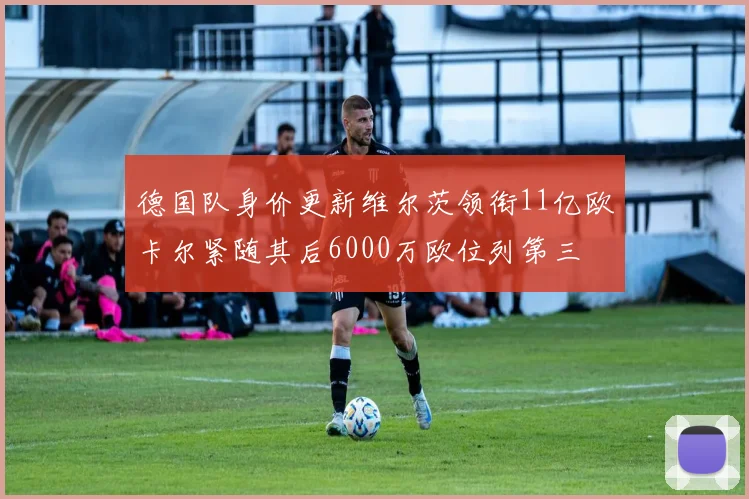 德国队身价更新维尔茨领衔11亿欧卡尔紧随其后6000万欧位列第三