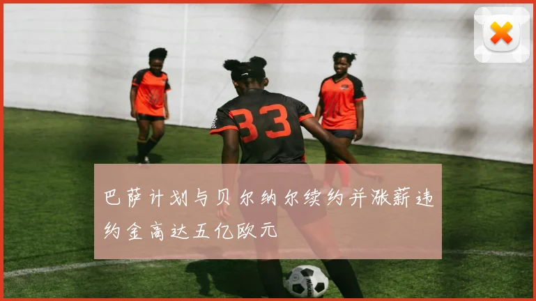 巴萨计划与贝尔纳尔续约并涨薪违约金高达五亿欧元