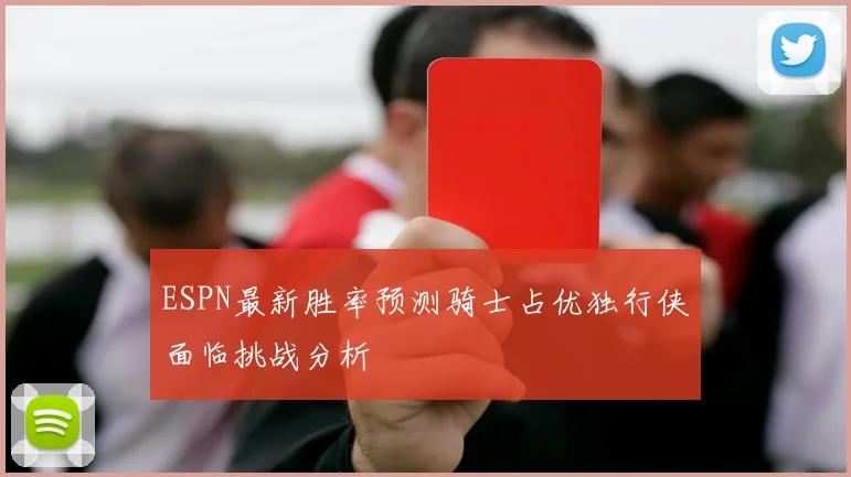 ESPN最新胜率预测骑士占优独行侠面临挑战分析
