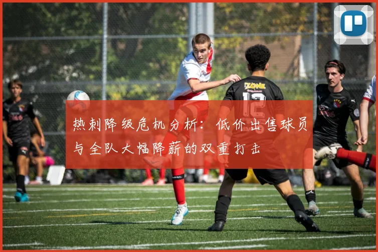 热刺降级危机分析：低价出售球员与全队大幅降薪的双重打击