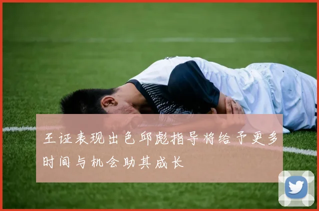 王证表现出色邱彪指导将给予更多时间与机会助其成长