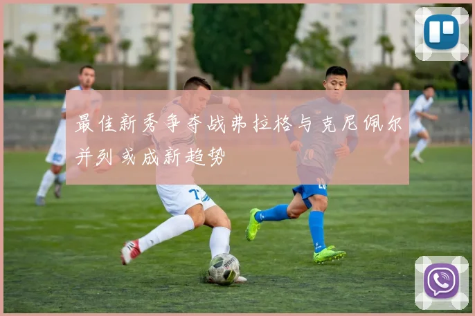 最佳新秀争夺战弗拉格与克尼佩尔并列或成新趋势