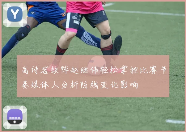 高诗岩缺阵赵继伟轻松掌控比赛节奏媒体人分析防线变化影响