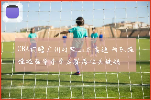 CBA前瞻广州对阵山东高速 两队强强碰面争夺季后赛席位关键战