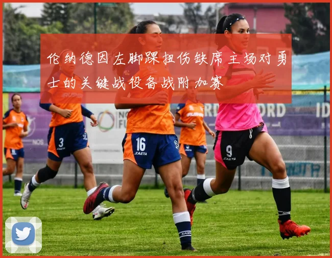 伦纳德因左脚踝扭伤缺席主场对勇士的关键战役备战附加赛