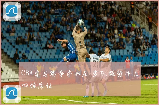 CBA季后赛争夺加剧 多队强势冲击四强席位