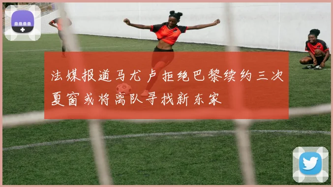 法媒报道马尤卢拒绝巴黎续约三次夏窗或将离队寻找新东家