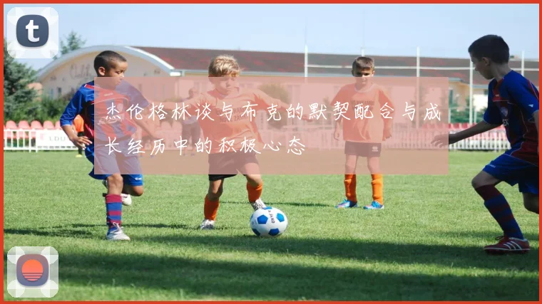 杰伦格林谈与布克的默契配合与成长经历中的积极心态