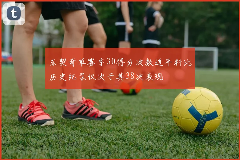 东契奇单赛季30得分次数追平科比历史纪录仅次于其38次表现