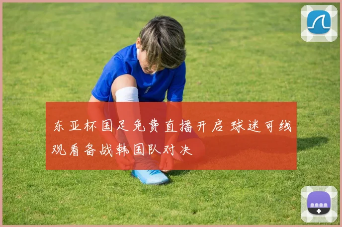 东亚杯国足免费直播开启 球迷可线观看备战韩国队对决