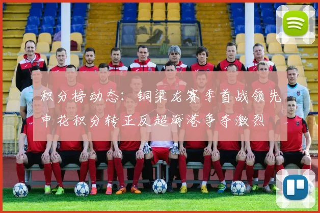 积分榜动态：铜梁龙赛季首战领先申花积分转正反超海港争夺激烈