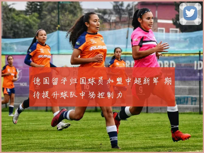 德国留学归国球员加盟中超新军 期待提升球队中场控制力