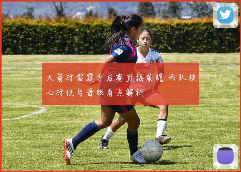 火箭对雷霆季后赛直播前瞻 两队核心对位与晋级看点解析