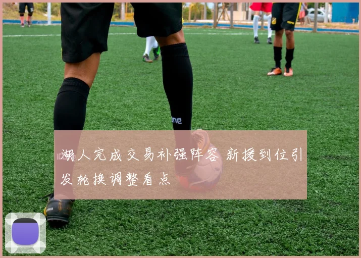 湖人完成交易补强阵容 新援到位引发轮换调整看点