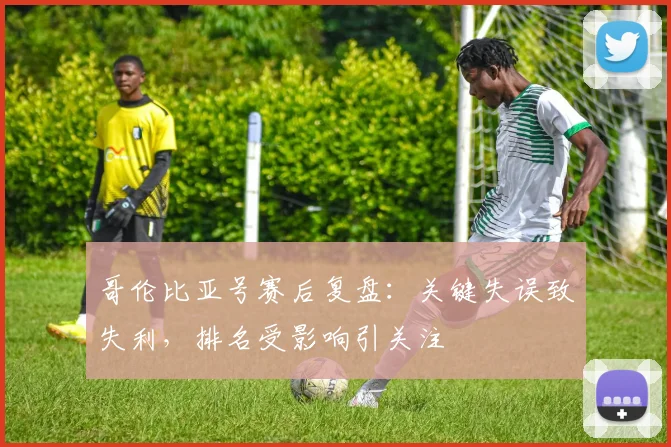 哥伦比亚号赛后复盘：关键失误致失利，排名受影响引关注