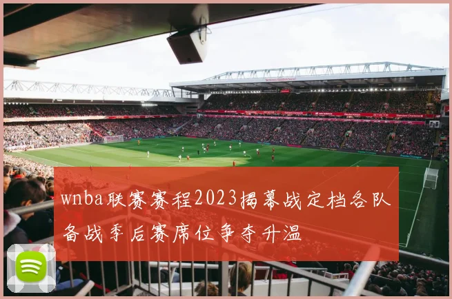 wnba联赛赛程2023揭幕战定档各队备战季后赛席位争夺升温