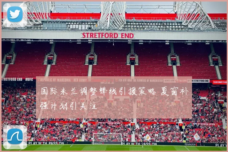 国际米兰调整锋线引援策略 夏窗补强计划引关注