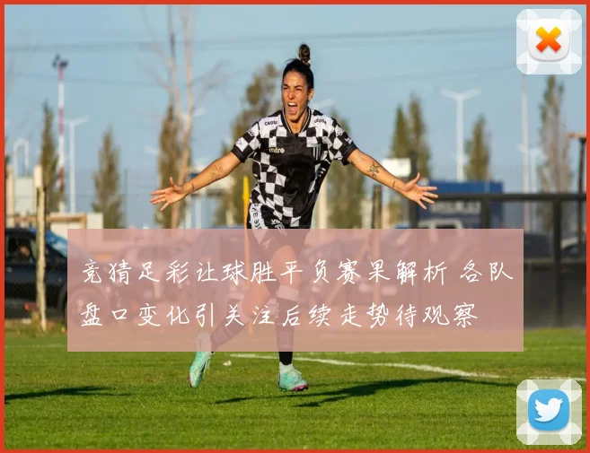 竞猜足彩让球胜平负赛果解析 各队盘口变化引关注后续走势待观察