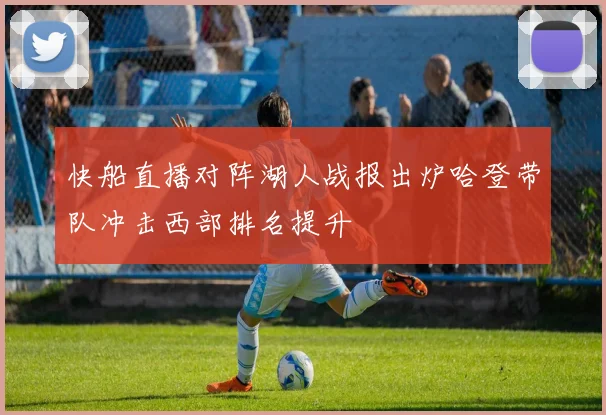 快船直播对阵湖人战报出炉哈登带队冲击西部排名提升