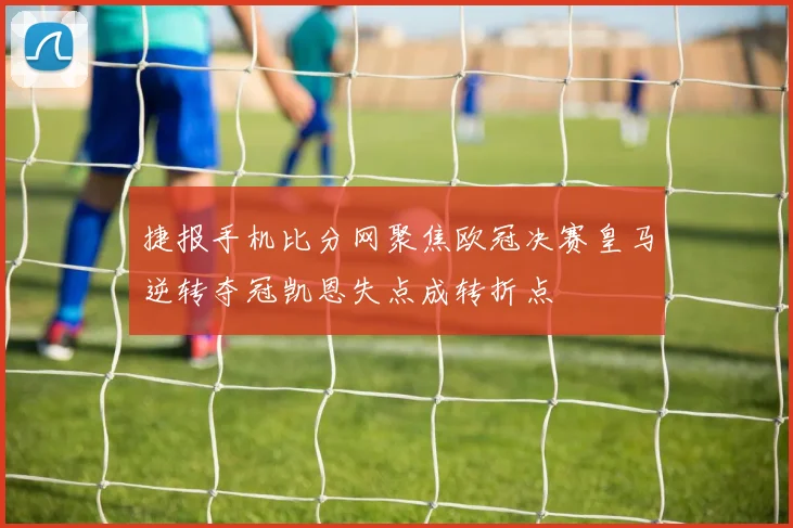捷报手机比分网聚焦欧冠决赛皇马逆转夺冠凯恩失点成转折点