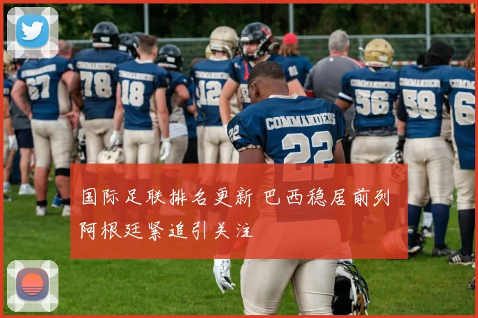 国际足联排名更新 巴西稳居前列 阿根廷紧追引关注
