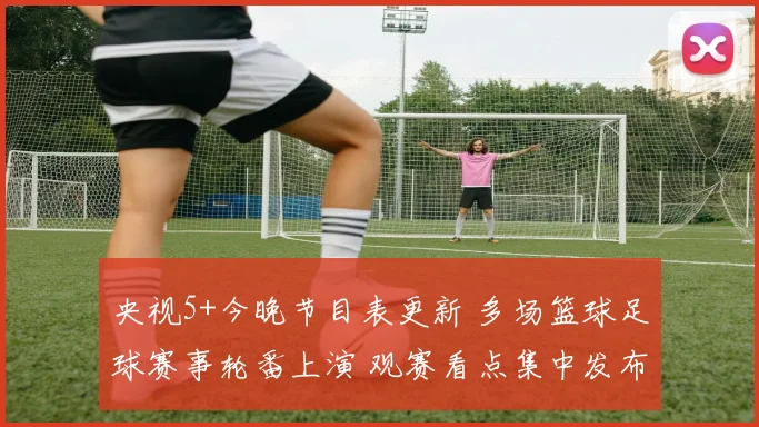 央视5+今晚节目表更新 多场篮球足球赛事轮番上演 观赛看点集中发布