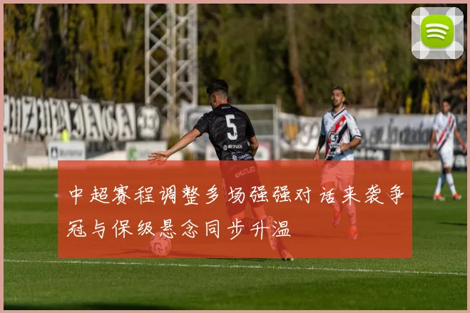 中超赛程调整多场强强对话来袭争冠与保级悬念同步升温