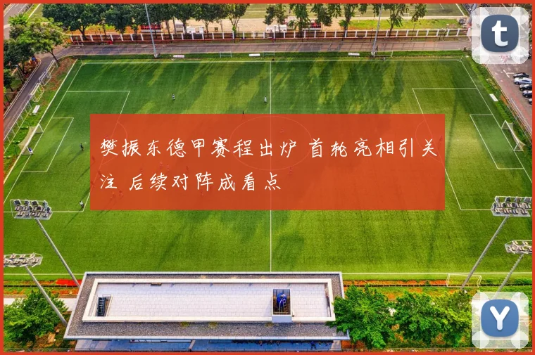 樊振东德甲赛程出炉 首轮亮相引关注 后续对阵成看点