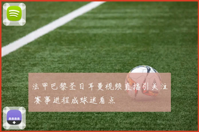 法甲巴黎圣日耳曼视频直播引关注 赛事进程成球迷看点