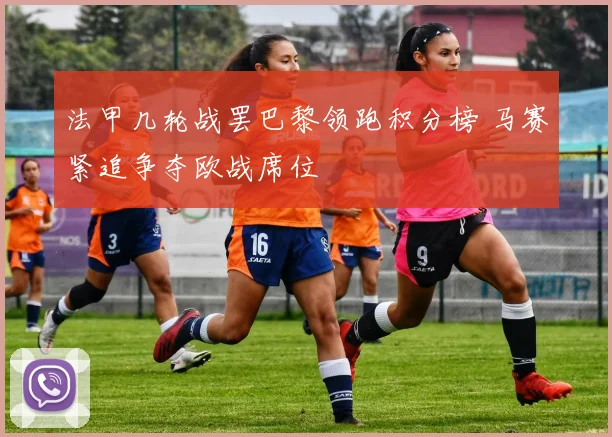 法甲几轮战罢巴黎领跑积分榜 马赛紧追争夺欧战席位