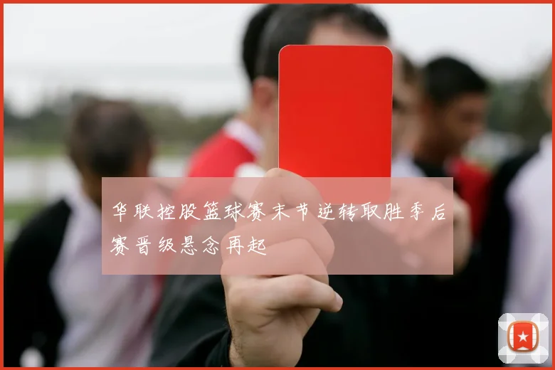 华联控股篮球赛末节逆转取胜季后赛晋级悬念再起