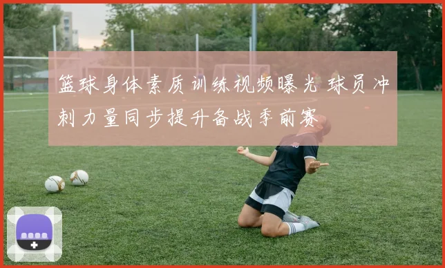 篮球身体素质训练视频曝光 球员冲刺力量同步提升备战季前赛